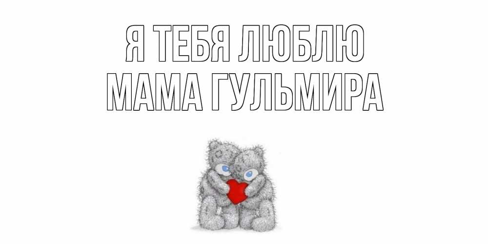 Открытка на каждый день с именем, Мама-Гульмира Я тебя люблю мишки, сердце Прикольная открытка с пожеланием онлайн скачать бесплатно 