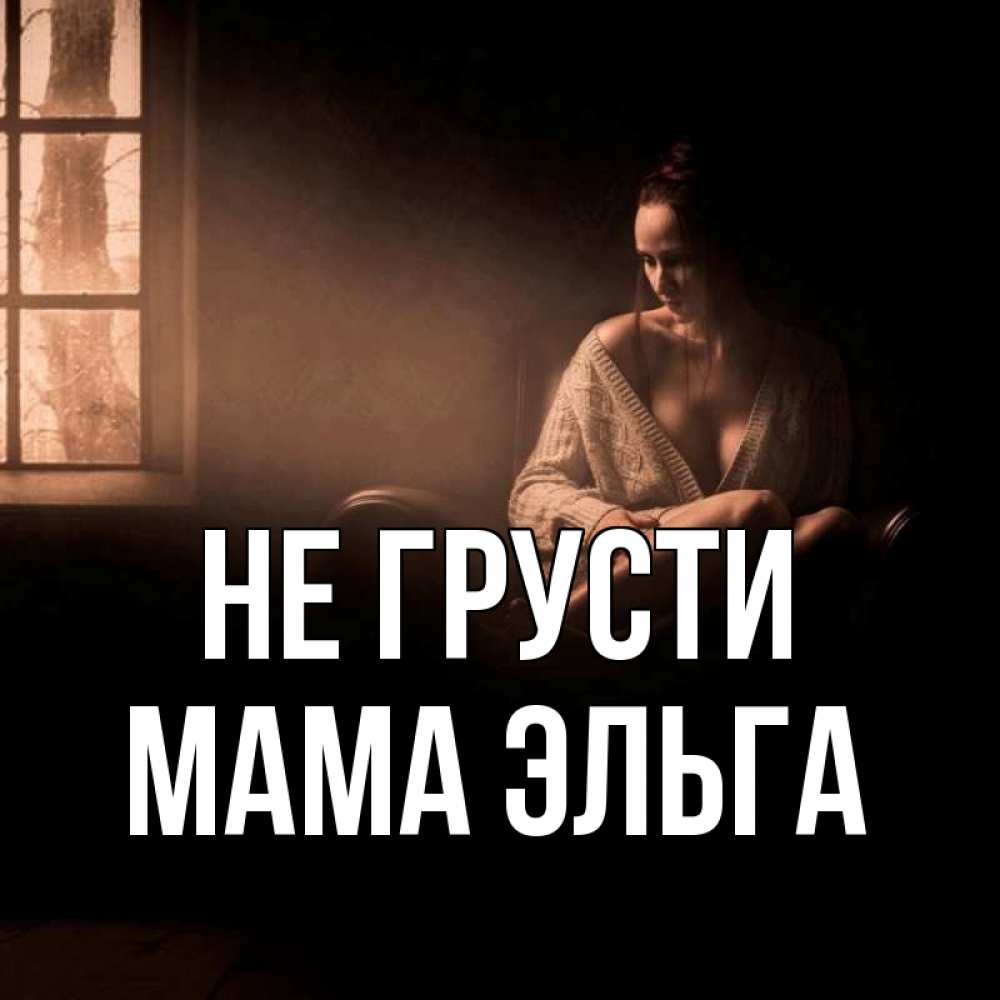 Открытка на каждый день с именем, Мама-Эльга Не грусти сидя у окна Прикольная открытка с пожеланием онлайн скачать бесплатно 