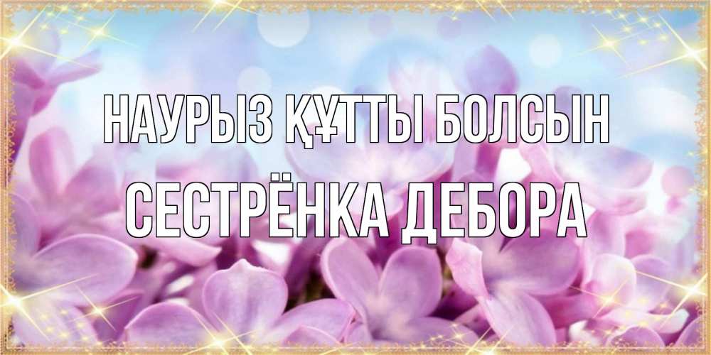 Открытка на каждый день с именем, Сестрёнка-Дебора Наурыз құтты болсын открытка на наурыз  день с цветами Прикольная открытка с пожеланием онлайн скачать бесплатно 