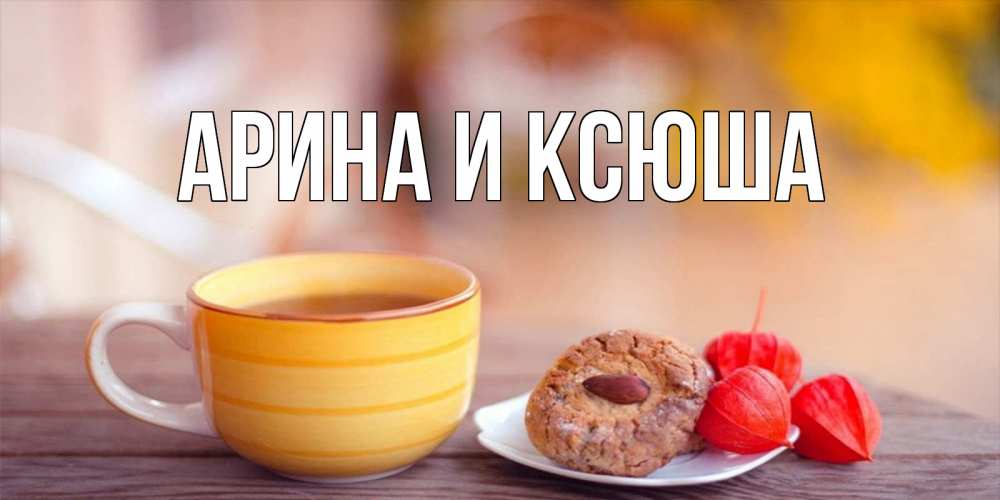 Открытка на каждый день с именем, Арина-и-Ксюша Главная добрейшее утречко с кофе Прикольная открытка с пожеланием онлайн скачать бесплатно 