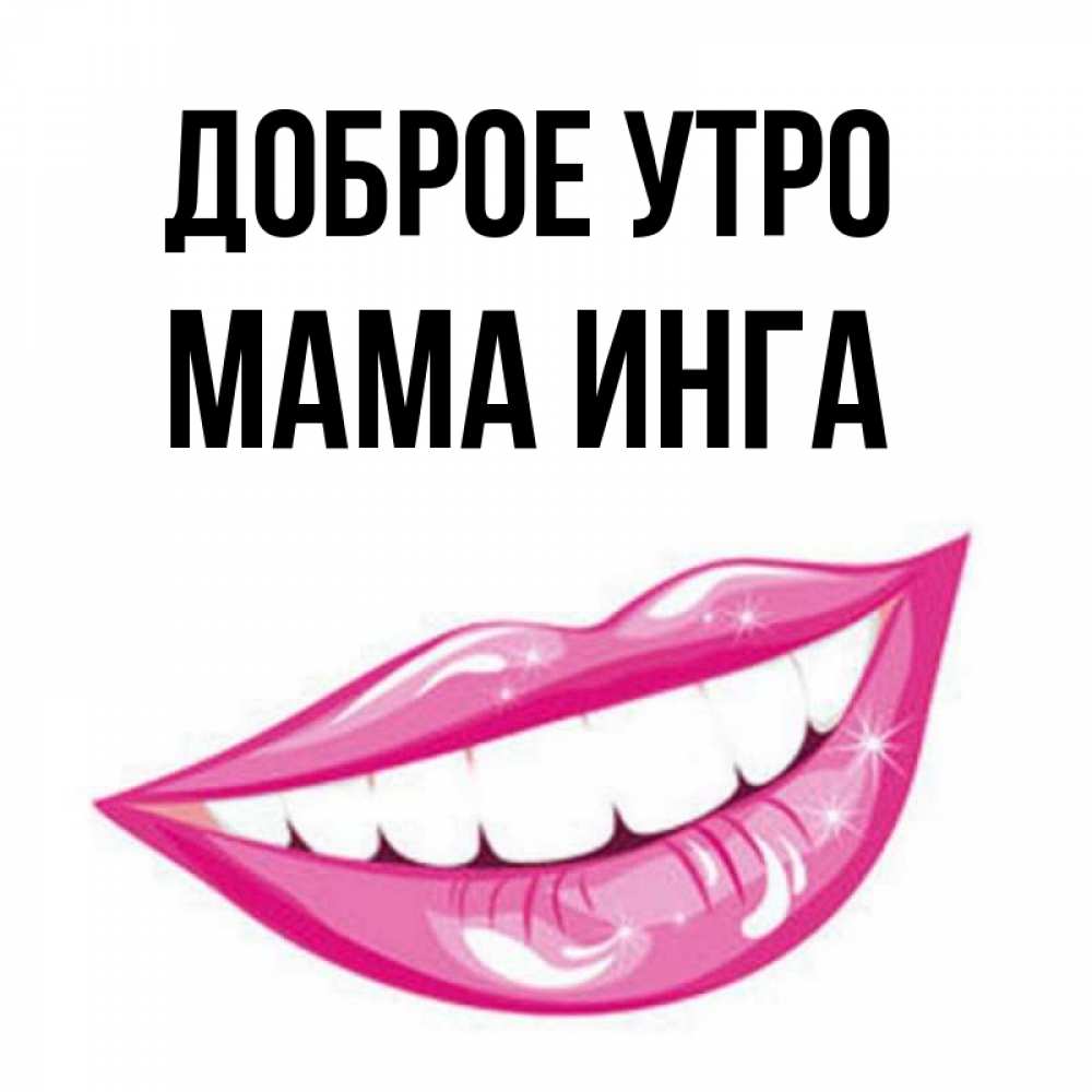 Открытка на каждый день с именем, Мама-Инга Доброе утро розовые губы и белые зубы Прикольная открытка с пожеланием онлайн скачать бесплатно 