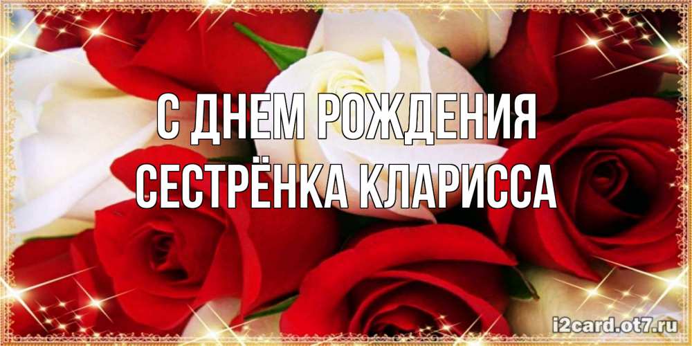 Открытка на каждый день с именем, Сестрёнка-Кларисса С днем рождения открытка на день рождения с белыми и красными розами Прикольная открытка с пожеланием онлайн скачать бесплатно 