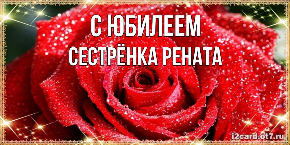 Открытка на каждый день с именем, Сестрёнка-Рената С юбилеем роса и роза. открытка с красивой розой Прикольная открытка с пожеланием онлайн скачать бесплатно 