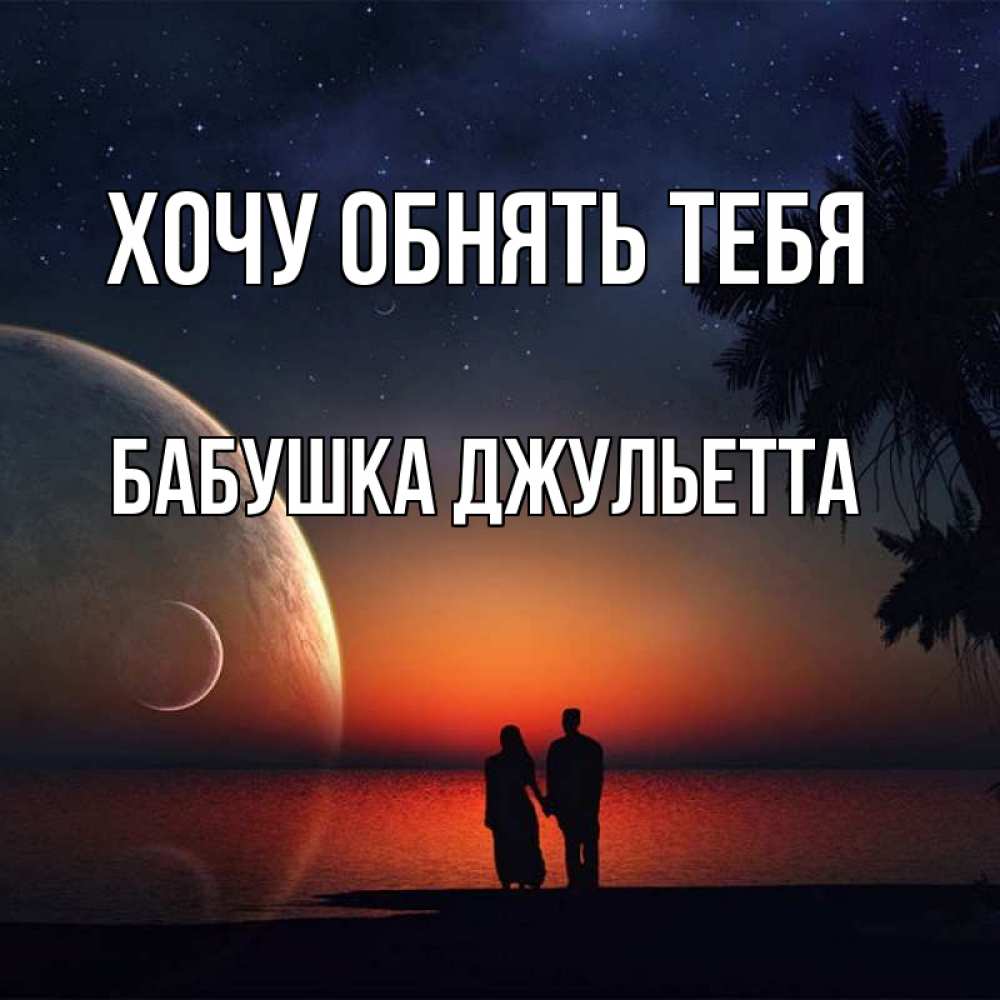 Открытка на каждый день с именем, Бабушка-Джульетта Хочу обнять тебя восход спутников Прикольная открытка с пожеланием онлайн скачать бесплатно 