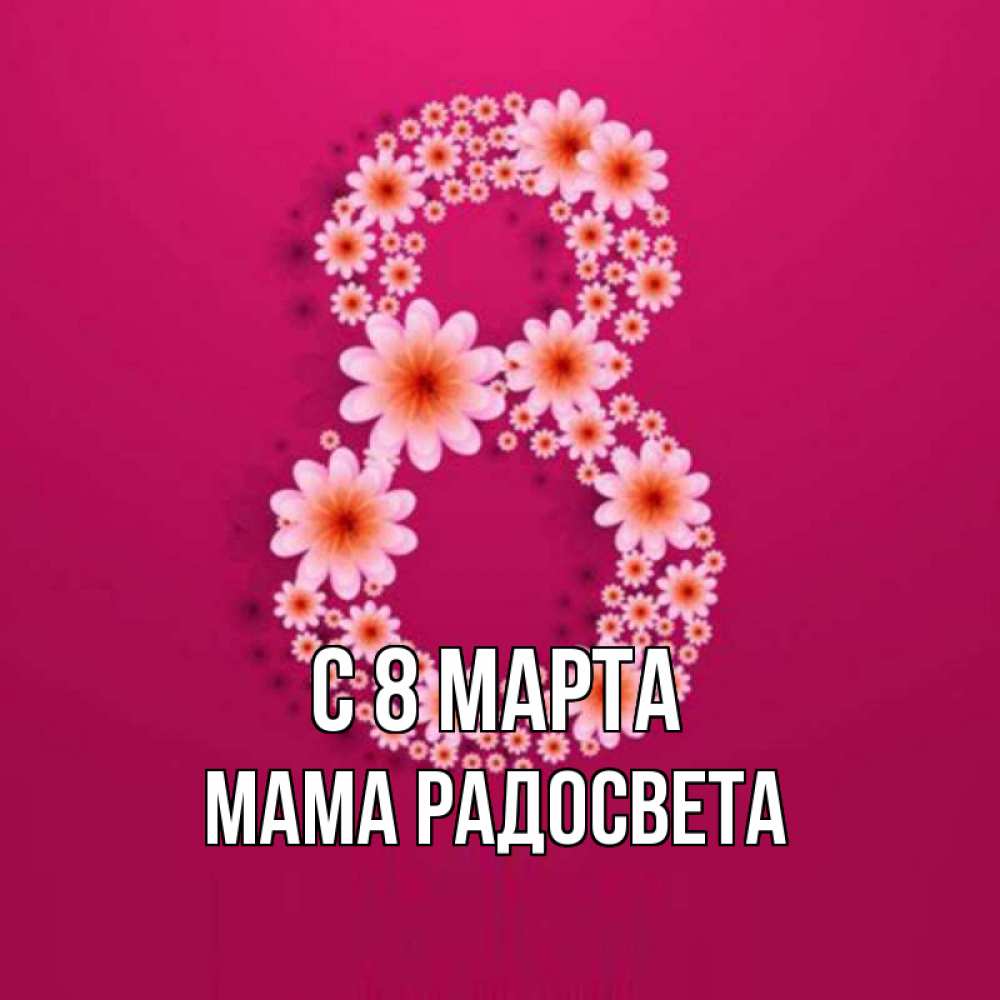 Открытка на каждый день с именем, Мама-Радосвета С 8 марта цветы в виде цифры восемь Прикольная открытка с пожеланием онлайн скачать бесплатно 