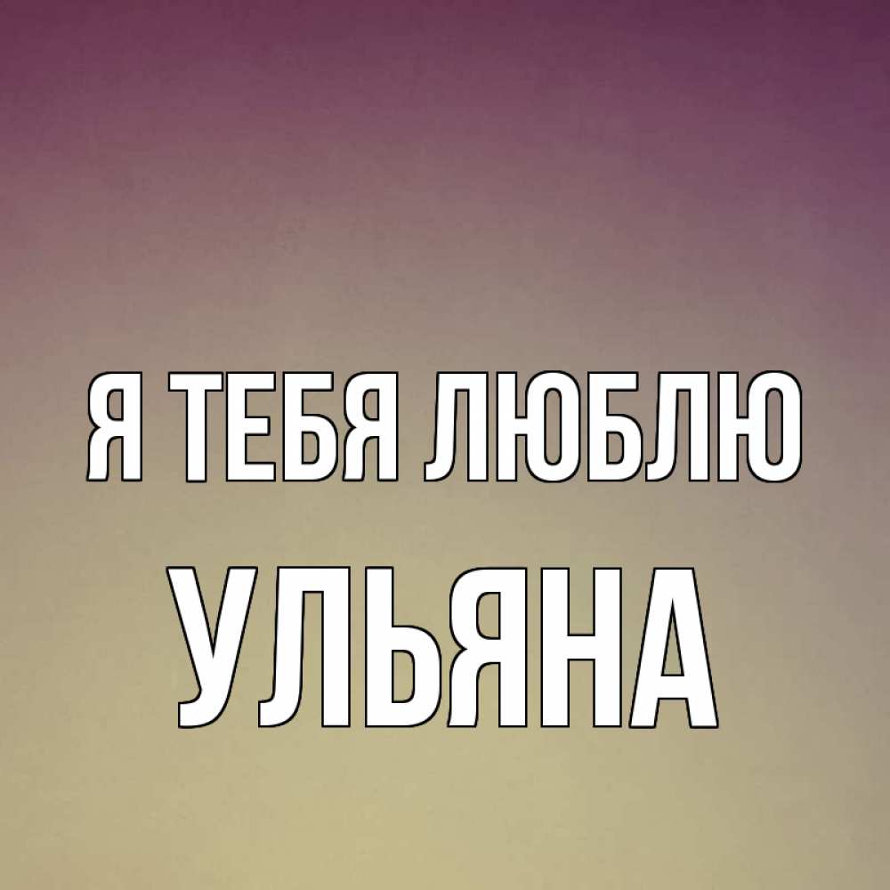 Открытка на каждый день с именем, Ульяна Я тебя люблю для любимой Прикольная открытка с пожеланием онлайн скачать бесплатно 