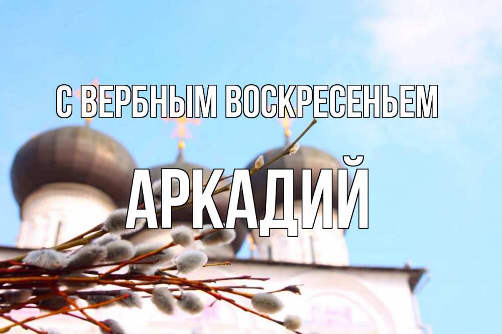 Открытка на каждый день с именем, Аркадий С вербным воскресеньем верба Прикольная открытка с пожеланием онлайн скачать бесплатно 