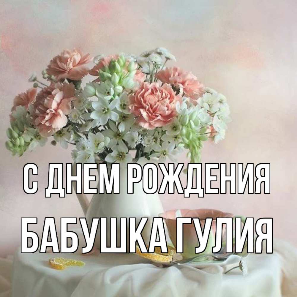Открытка на каждый день с именем, Бабушка-Гулия С днем рождения с цветами Прикольная открытка с пожеланием онлайн скачать бесплатно 