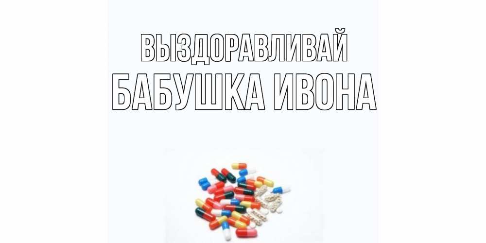 Открытка на каждый день с именем, Бабушка-Ивона Выздоравливай таблетки Прикольная открытка с пожеланием онлайн скачать бесплатно 