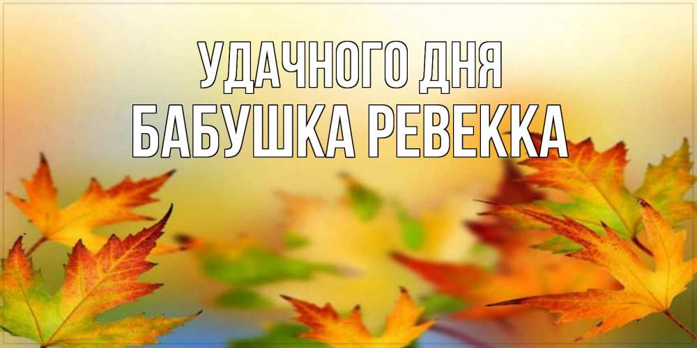 Открытка на каждый день с именем, Бабушка-Ревекка Удачного дня открытка с пожеланием хорошего осеннего дня Прикольная открытка с пожеланием онлайн скачать бесплатно 