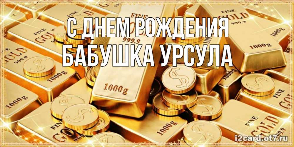 Открытка на каждый день с именем, Бабушка-Урсула С днем рождения золотые слитки и золотые монеты на открытке Прикольная открытка с пожеланием онлайн скачать бесплатно 
