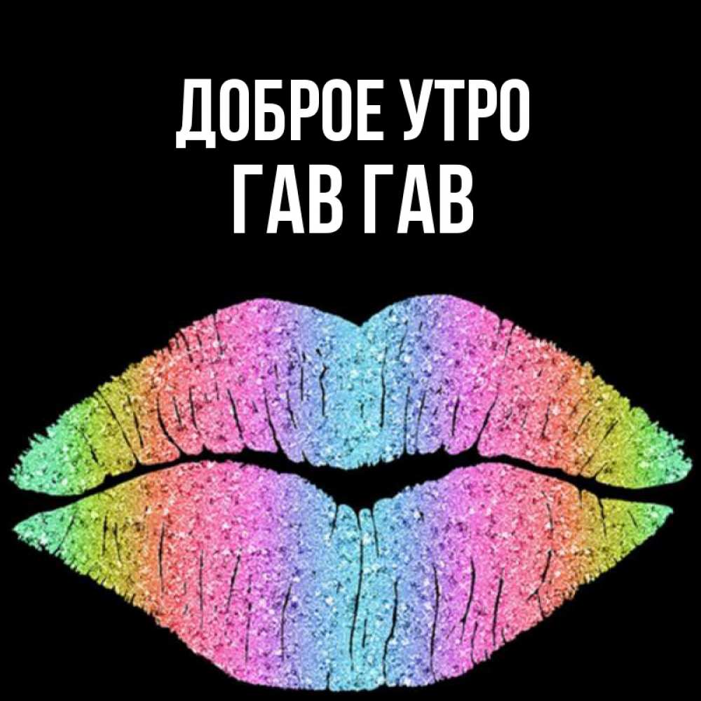 Открытка на каждый день с именем, Гав-гав Доброе утро радужные губы Прикольная открытка с пожеланием онлайн скачать бесплатно 