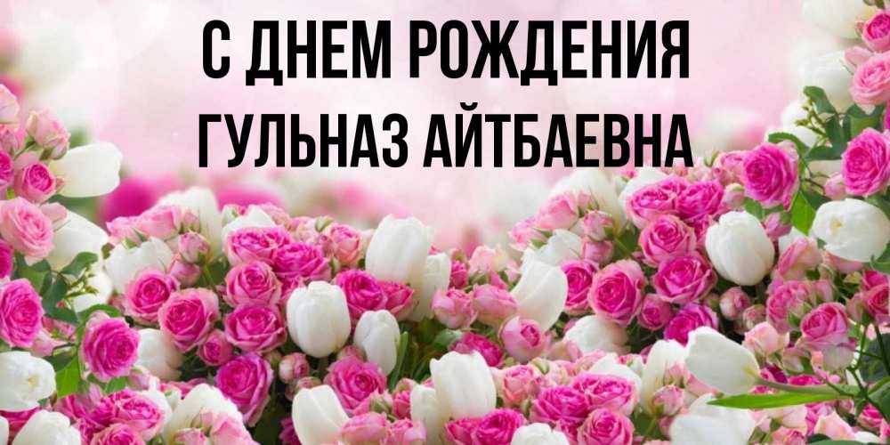 Открытка на каждый день с именем, Гульназ-Айтбаевна С днем рождения открытка с разными розами Прикольная открытка с пожеланием онлайн скачать бесплатно 