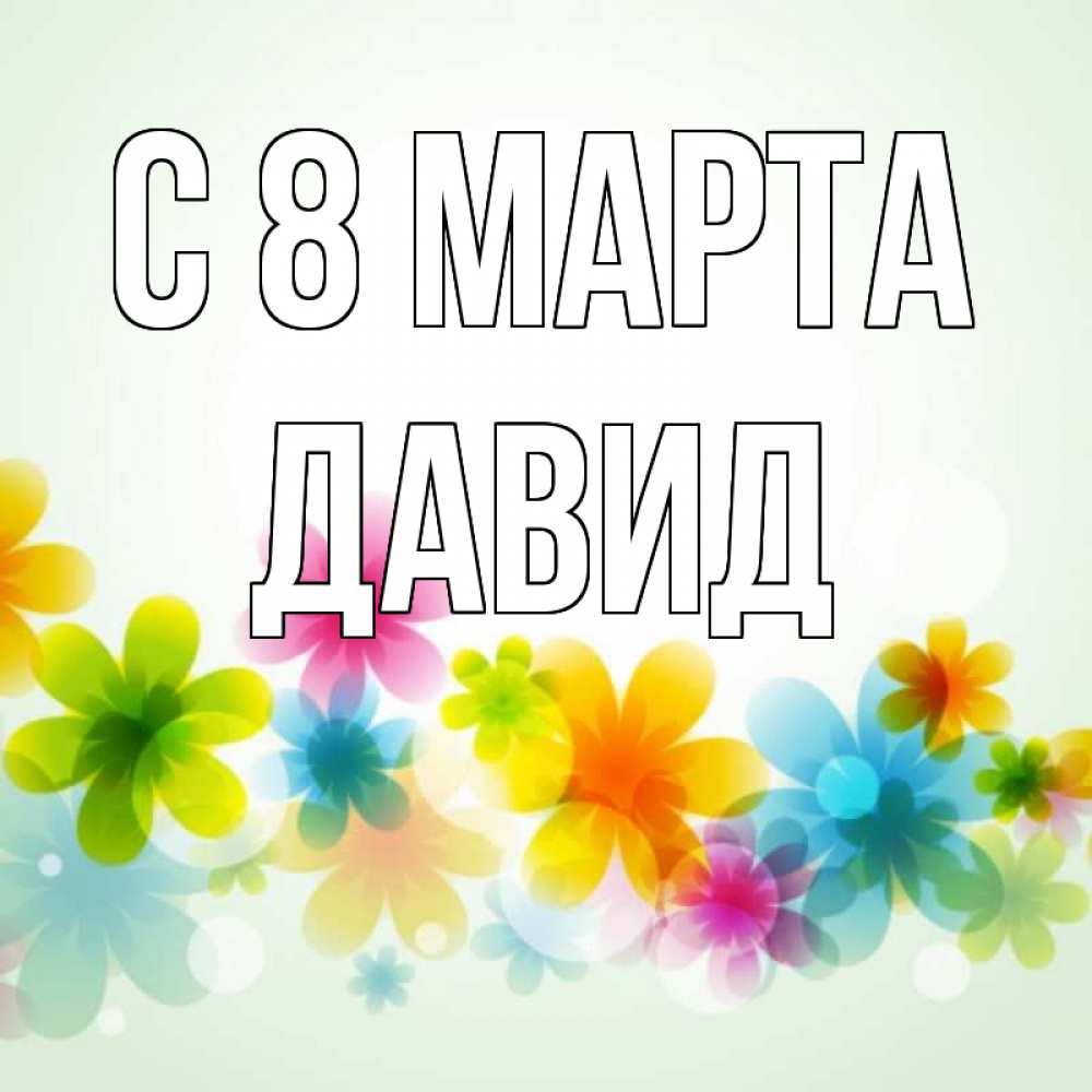 Открытка на каждый день с именем, Давид С 8 МАРТА цветы Прикольная открытка с пожеланием онлайн скачать бесплатно 