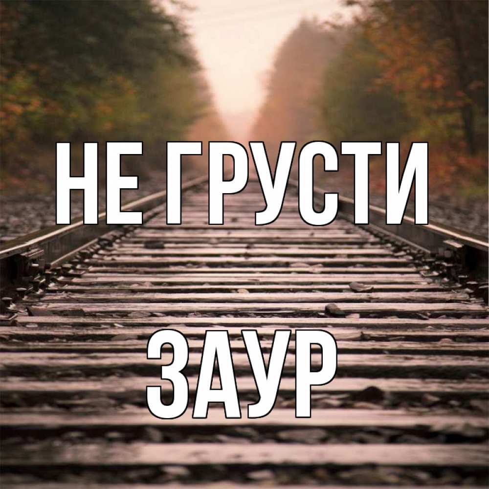 Открытка на каждый день с именем, Заур Не грусти лес и железная дорога Прикольная открытка с пожеланием онлайн скачать бесплатно 