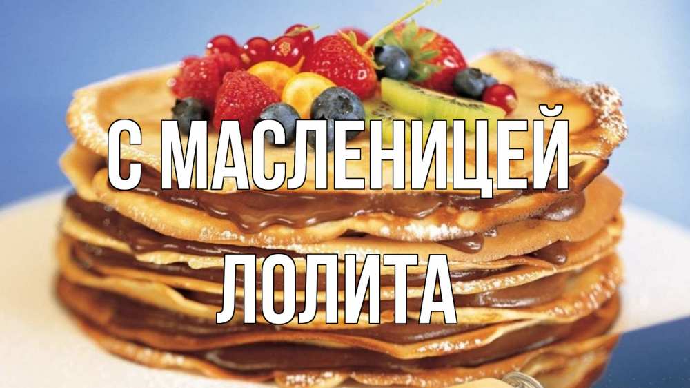Открытка на каждый день с именем, Лолита С масленицей торт, блины, ягоды Прикольная открытка с пожеланием онлайн скачать бесплатно 