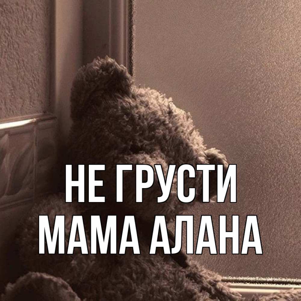 Открытка на каждый день с именем, Мама-Алана Не грусти стекол рефленое Прикольная открытка с пожеланием онлайн скачать бесплатно 