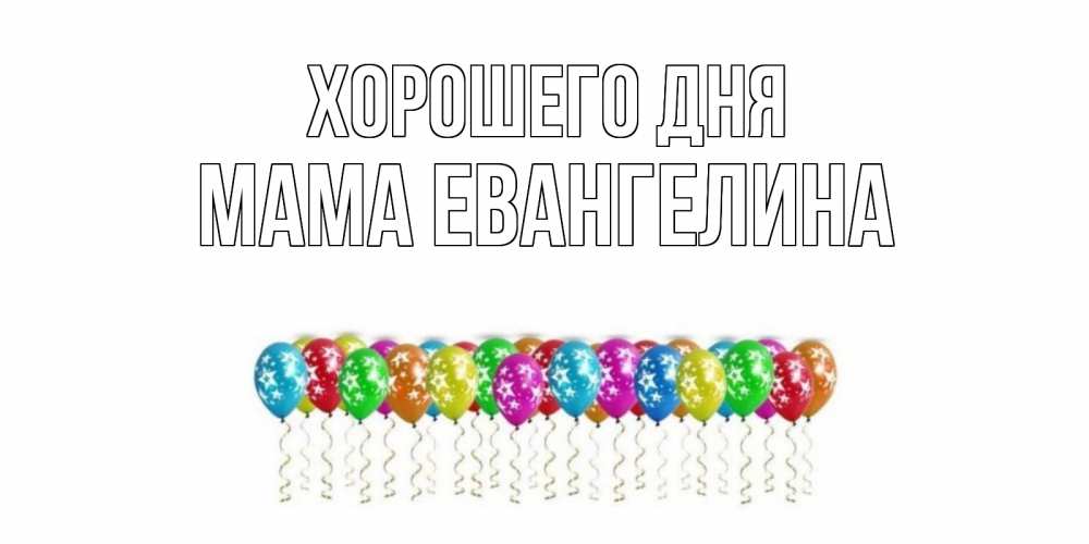 Открытка на каждый день с именем, Мама-Евангелина Хорошего дня прекрасного дня Прикольная открытка с пожеланием онлайн скачать бесплатно 