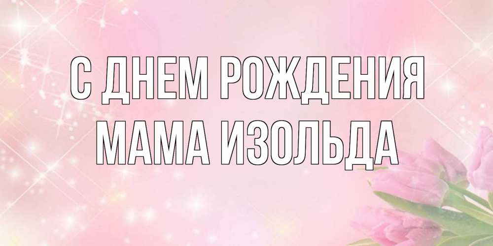 Открытка на каждый день с именем, Мама-Изольда С днем рождения открытки в нежных цветах Прикольная открытка с пожеланием онлайн скачать бесплатно 