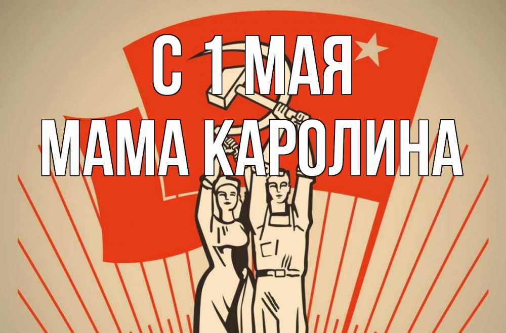 Открытка на каждый день с именем, Мама-Каролина С 1 мая С 1 мая Прикольная открытка с пожеланием онлайн скачать бесплатно 