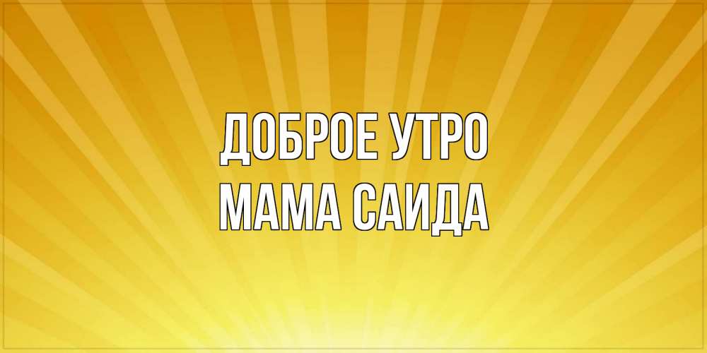 Открытка на каждый день с именем, Мама-Саида Доброе утро пожелания доброго утра Прикольная открытка с пожеланием онлайн скачать бесплатно 