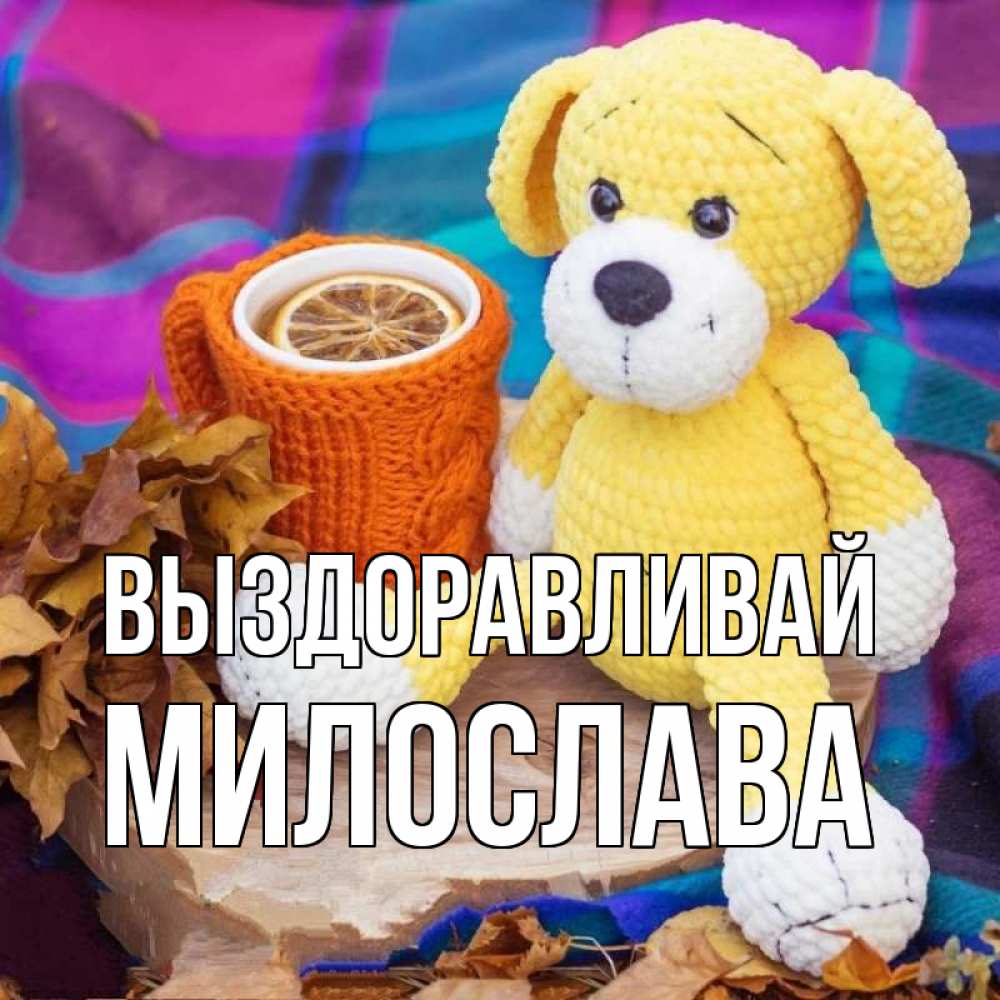 Открытка на каждый день с именем, Милослава Выздоравливай не болей и пей чай с лимоном Прикольная открытка с пожеланием онлайн скачать бесплатно 