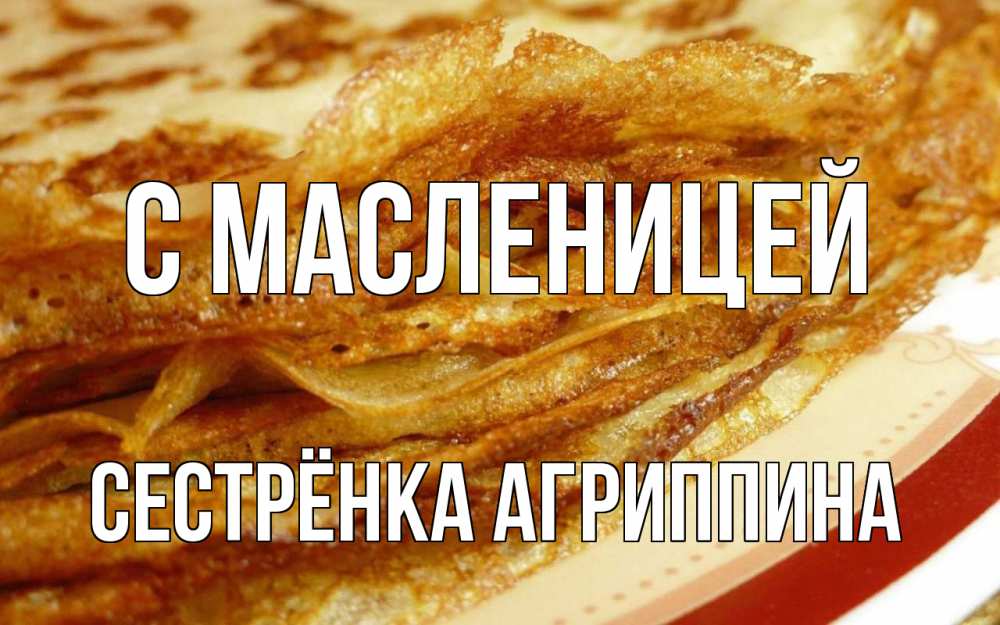 Открытка на каждый день с именем, Сестрёнка-Агриппина С масленицей блины Прикольная открытка с пожеланием онлайн скачать бесплатно 