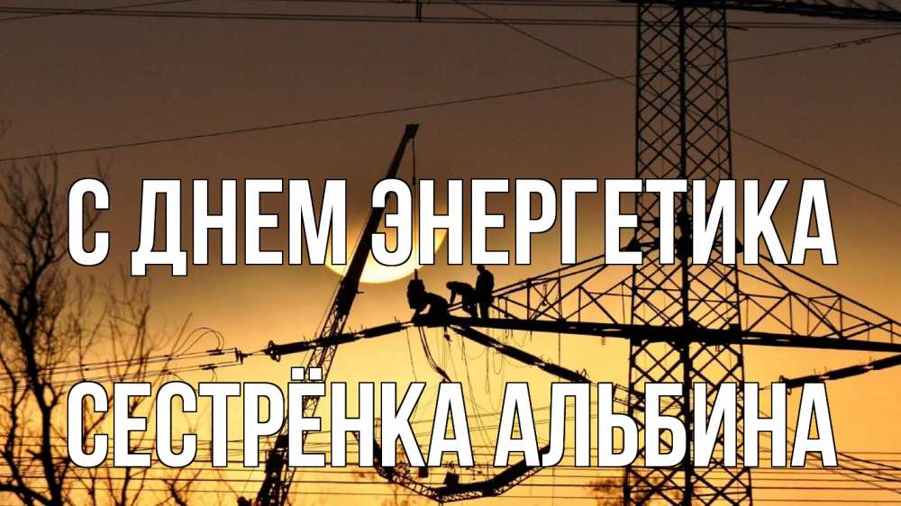 Открытка на каждый день с именем, Сестрёнка-Альбина С днем энергетика ЛЭП ремонт закат Прикольная открытка с пожеланием онлайн скачать бесплатно 