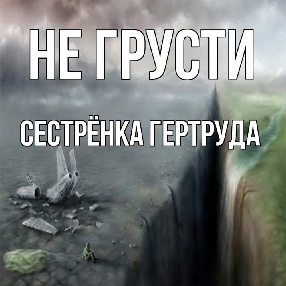Открытка на каждый день с именем, Сестрёнка-Гертруда Не грусти все спаслись. Прикольная открытка с пожеланием онлайн скачать бесплатно 