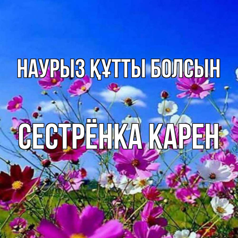 Открытка на каждый день с именем, Сестрёнка-Карен Наурыз құтты болсын цветы Прикольная открытка с пожеланием онлайн скачать бесплатно 