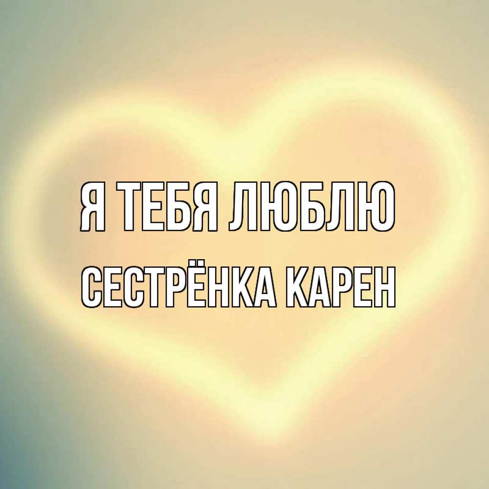 Открытка на каждый день с именем, Сестрёнка-Карен Я тебя люблю сердце Прикольная открытка с пожеланием онлайн скачать бесплатно 