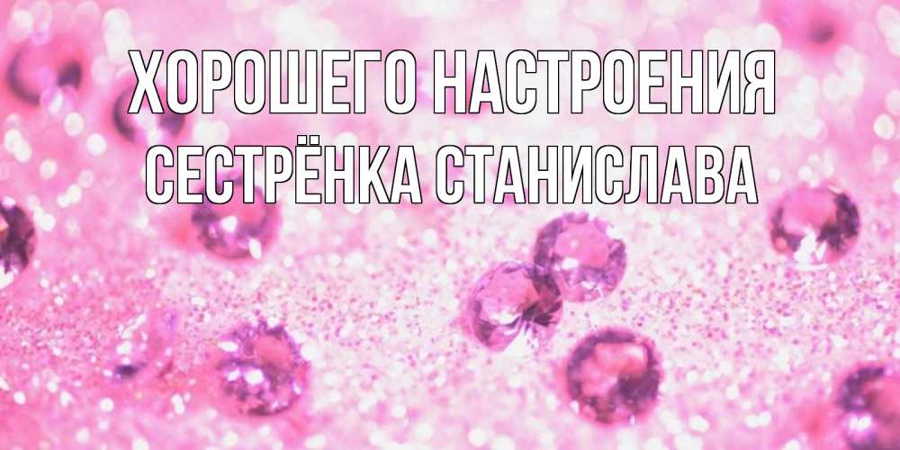Открытка на каждый день с именем, Сестрёнка-Станислава Хорошего настроения рубины и красота Прикольная открытка с пожеланием онлайн скачать бесплатно 