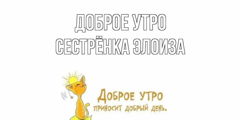 Открытка на каждый день с именем, Сестрёнка-Элоиза Доброе утро кот, солнце Прикольная открытка с пожеланием онлайн скачать бесплатно 