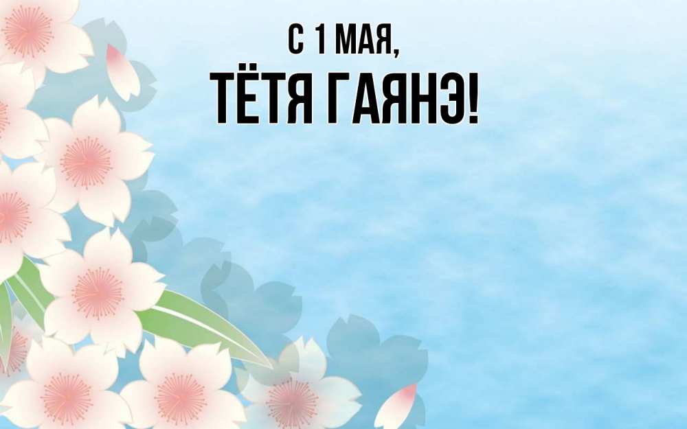 Открытка на каждый день с именем, Тётя-Гаянэ С 1 мая С 1 мая 1 Прикольная открытка с пожеланием онлайн скачать бесплатно 