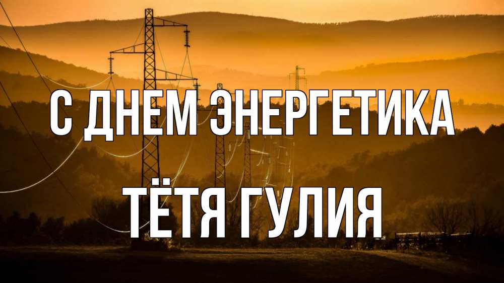 Открытка на каждый день с именем, Тётя-Гулия С днем энергетика ЛЭП провода горы закат Прикольная открытка с пожеланием онлайн скачать бесплатно 