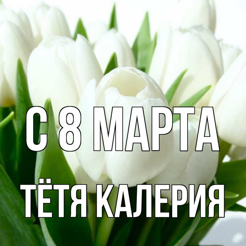 Открытка на каждый день с именем, Тётя-Калерия С 8 МАРТА цветы Прикольная открытка с пожеланием онлайн скачать бесплатно 