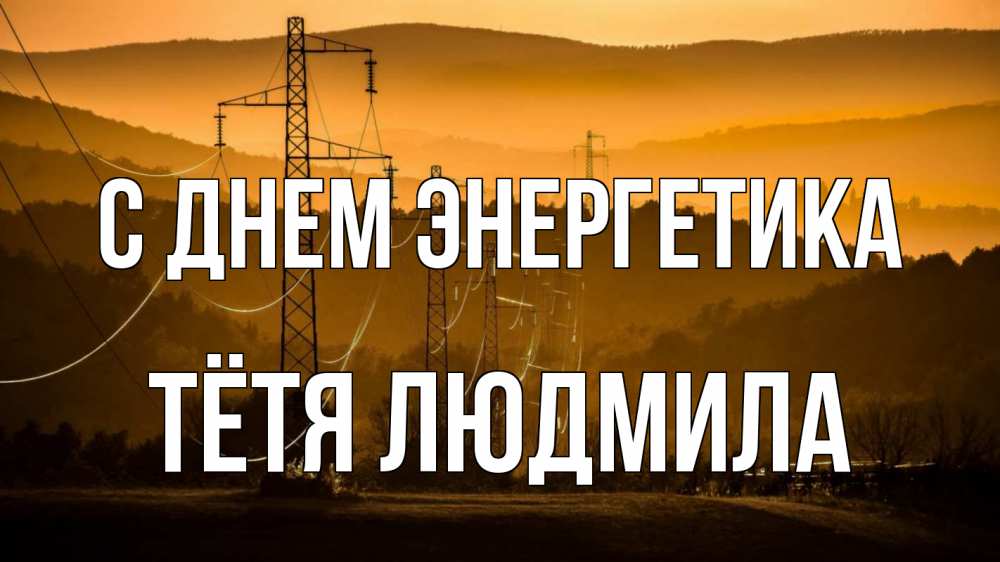 Открытка на каждый день с именем, Тётя-Людмила С днем энергетика ЛЭП провода горы закат Прикольная открытка с пожеланием онлайн скачать бесплатно 
