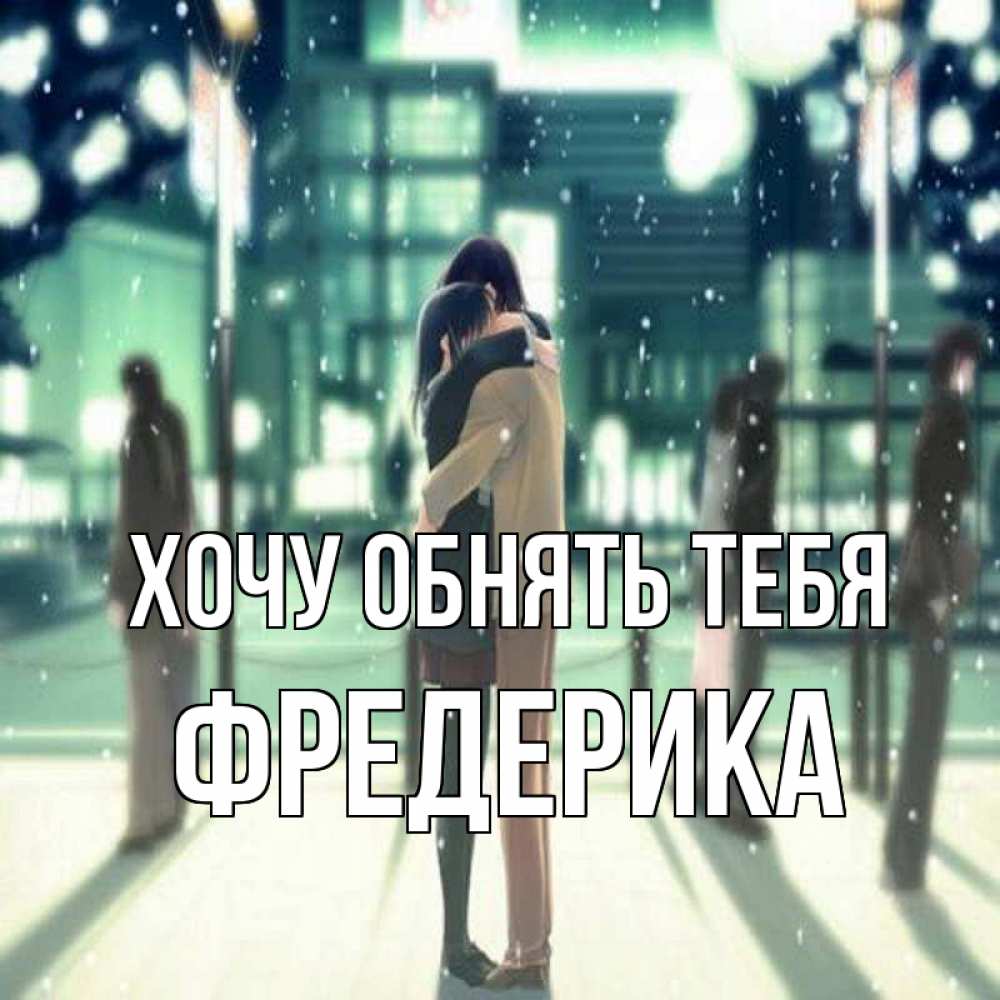 Открытка на каждый день с именем, Фредерика Хочу обнять тебя парень обнимает подругу Прикольная открытка с пожеланием онлайн скачать бесплатно 