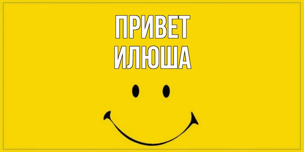 Открытка на каждый день с именем, илюша Привет смайл Прикольная открытка с пожеланием онлайн скачать бесплатно 