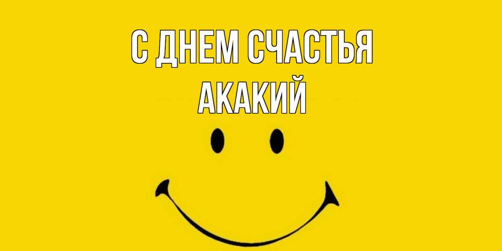Открытка на каждый день с именем, Акакий С днем счастья радость и улыбка Прикольная открытка с пожеланием онлайн скачать бесплатно 