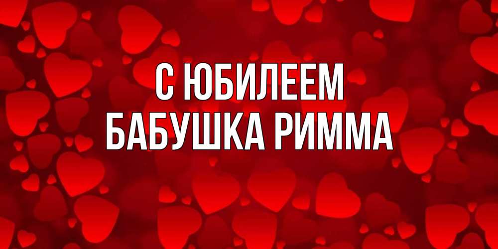 Открытка на каждый день с именем, Бабушка-Римма С юбилеем прекрасные сердечки на открытке с красным фоном Прикольная открытка с пожеланием онлайн скачать бесплатно 