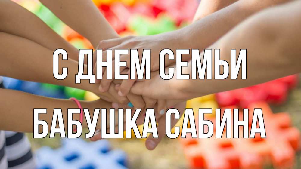 Открытка на каждый день с именем, Бабушка-Сабина С днем семьи руки Прикольная открытка с пожеланием онлайн скачать бесплатно 