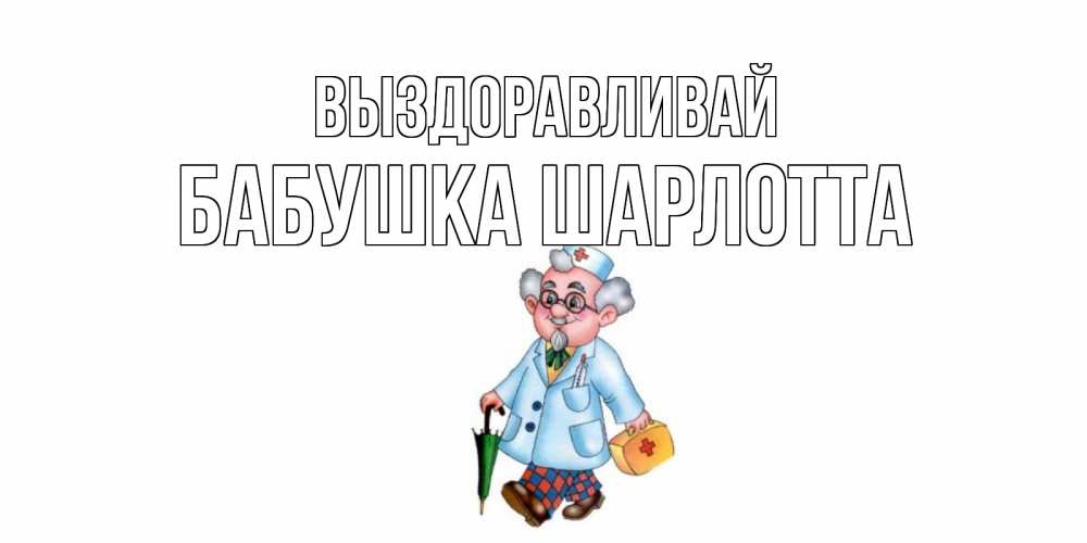 Открытка на каждый день с именем, Бабушка-Шарлотта Выздоравливай не болей Прикольная открытка с пожеланием онлайн скачать бесплатно 