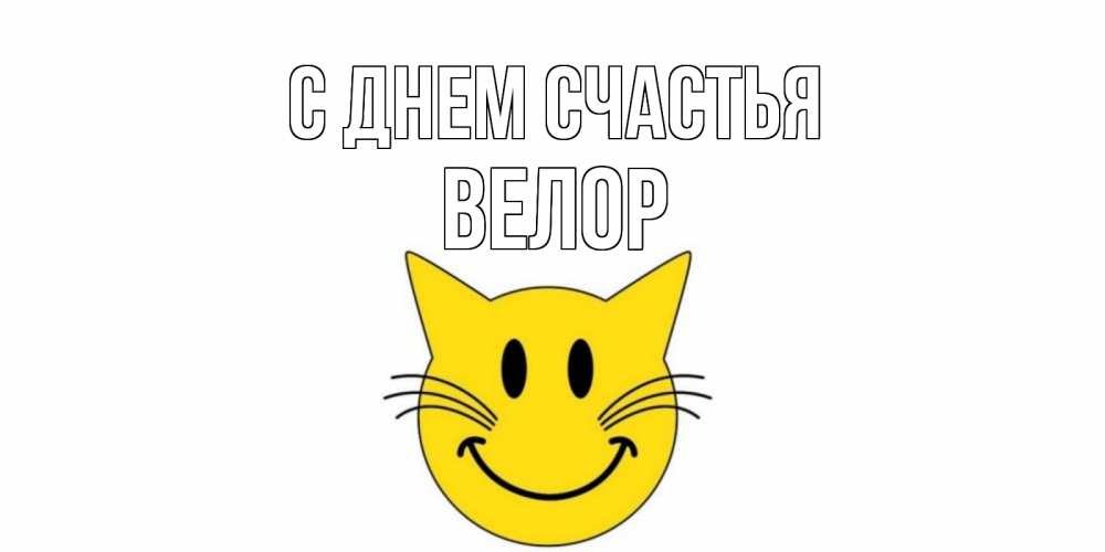 Открытка на каждый день с именем, Велор С днем счастья кот, улыбка Прикольная открытка с пожеланием онлайн скачать бесплатно 