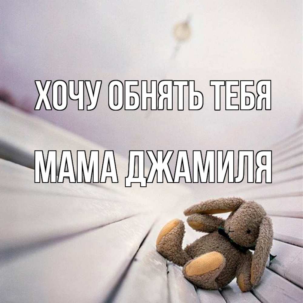 Открытка на каждый день с именем, Мама-Джамиля Хочу обнять тебя сидит на лавочке Прикольная открытка с пожеланием онлайн скачать бесплатно 