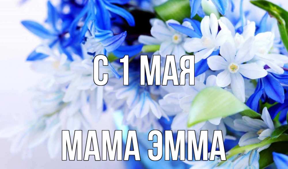 Открытка на каждый день с именем, Мама-Эмма С 1 мая С 1 мая Прикольная открытка с пожеланием онлайн скачать бесплатно 