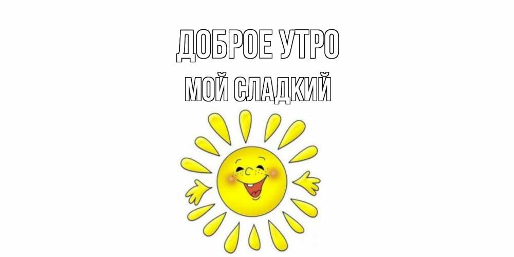 Открытка на каждый день с именем, Мой-сладкий Доброе утро солнце Прикольная открытка с пожеланием онлайн скачать бесплатно 