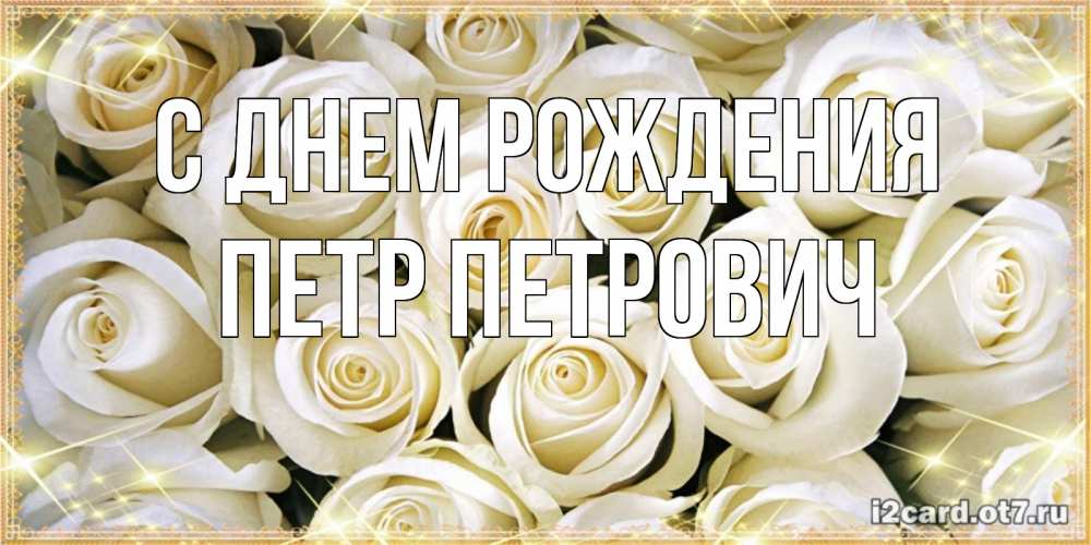 Открытка на каждый день с именем, Петр-Петрович С днем рождения открытка с белыми розами. большой букет белых роз Прикольная открытка с пожеланием онлайн скачать бесплатно 