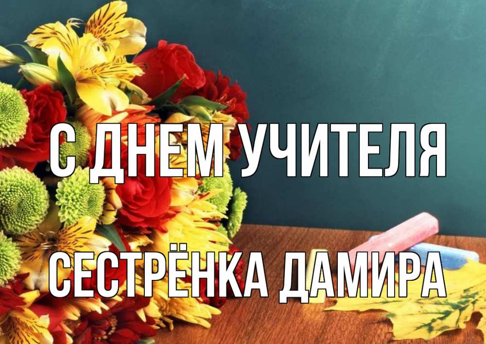 Открытка на каждый день с именем, Сестрёнка-Дамира С днем учителя цветы, мел Прикольная открытка с пожеланием онлайн скачать бесплатно 