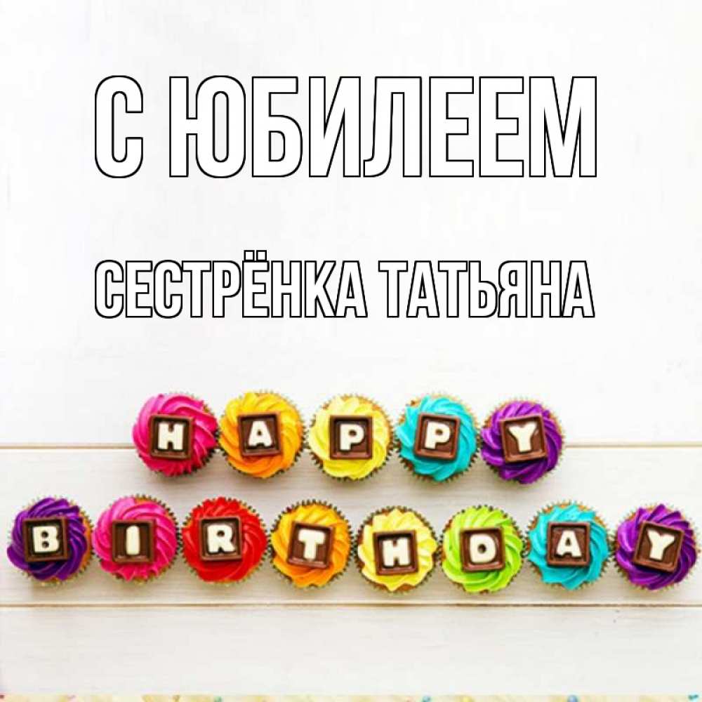 Открытка на каждый день с именем, Сестрёнка-Татьяна С юбилеем из кексов и шоколада Прикольная открытка с пожеланием онлайн скачать бесплатно 